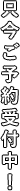 只今ご予約受付中！